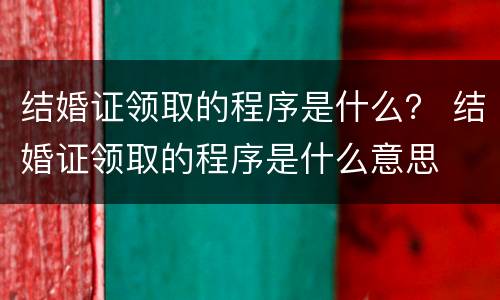 结婚证领取的程序是什么？ 结婚证领取的程序是什么意思