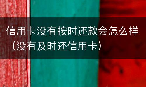 信用卡没有按时还款会怎么样（没有及时还信用卡）