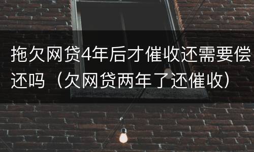 拖欠网贷4年后才催收还需要偿还吗（欠网贷两年了还催收）