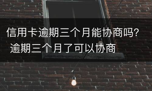 信用卡逾期三个月能协商吗？ 逾期三个月了可以协商