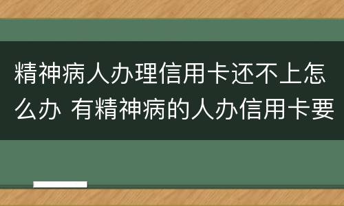 精神病人办理信用卡还不上怎么办 有精神病的人办信用卡要还吗
