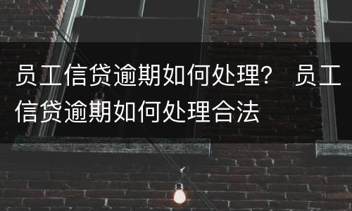 员工信贷逾期如何处理？ 员工信贷逾期如何处理合法