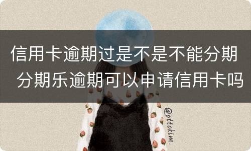 信用卡逾期过是不是不能分期 分期乐逾期可以申请信用卡吗