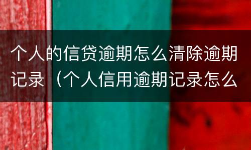 个人的信贷逾期怎么清除逾期记录（个人信用逾期记录怎么消除）
