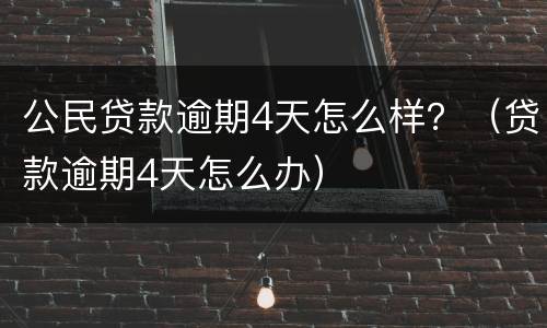 公民贷款逾期4天怎么样？（贷款逾期4天怎么办）