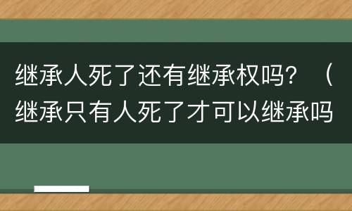 继承人死了还有继承权吗？（继承只有人死了才可以继承吗）