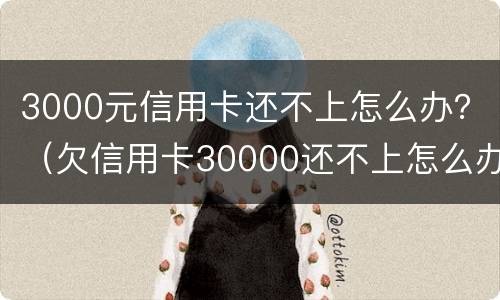 3000元信用卡还不上怎么办？（欠信用卡30000还不上怎么办）