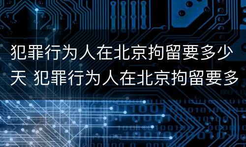 犯罪行为人在北京拘留要多少天 犯罪行为人在北京拘留要多少天呢