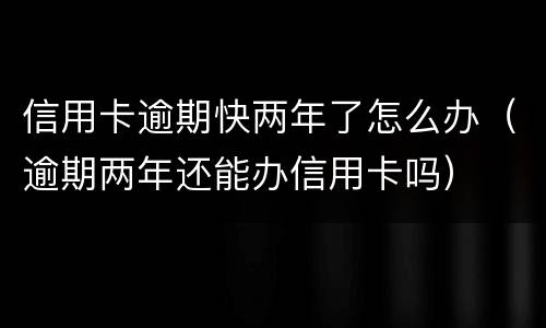 信用卡逾期快两年了怎么办（逾期两年还能办信用卡吗）