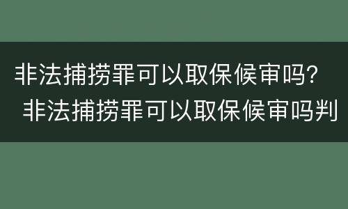 非法捕捞罪可以取保候审吗？ 非法捕捞罪可以取保候审吗判几年