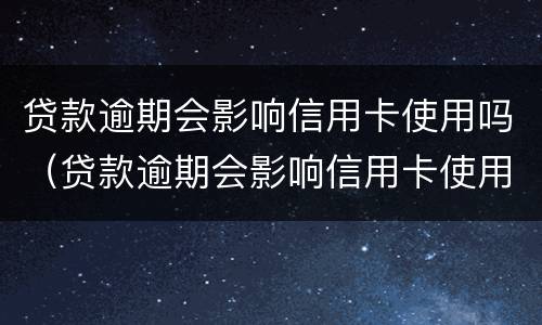 贷款逾期会影响信用卡使用吗（贷款逾期会影响信用卡使用吗知乎）