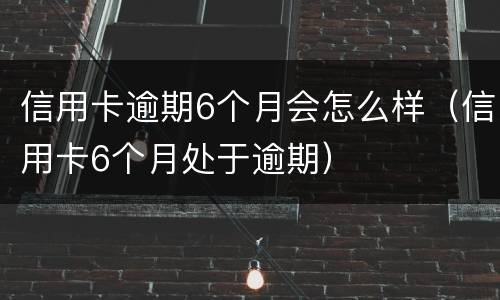 信用卡逾期6个月会怎么样（信用卡6个月处于逾期）
