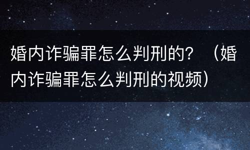 婚内诈骗罪怎么判刑的？（婚内诈骗罪怎么判刑的视频）