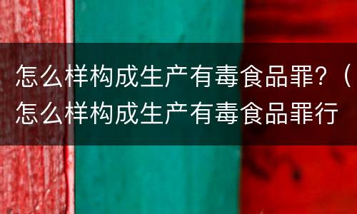 怎么样构成生产有毒食品罪?（怎么样构成生产有毒食品罪行为）