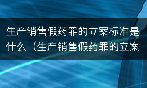 生产销售假药罪的立案标准是什么（生产销售假药罪的立案标准是什么意思）