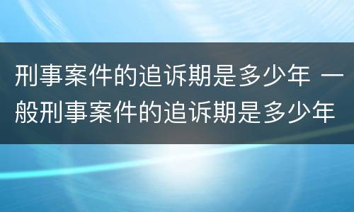 刑事案件的追诉期是多少年 一般刑事案件的追诉期是多少年