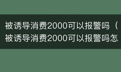 被诱导消费2000可以报警吗（被诱导消费2000可以报警吗怎么处理）