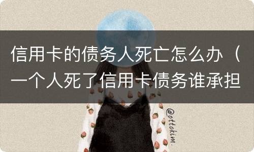信用卡的债务人死亡怎么办（一个人死了信用卡债务谁承担）