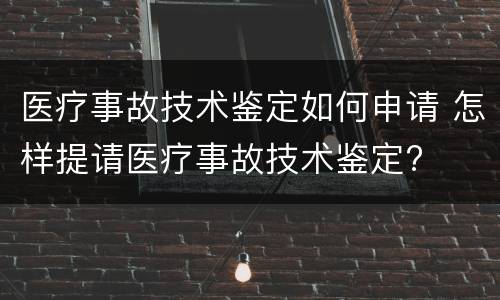 医疗事故技术鉴定如何申请 怎样提请医疗事故技术鉴定?
