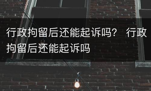行政拘留后还能起诉吗？ 行政拘留后还能起诉吗