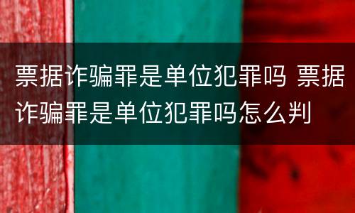 票据诈骗罪是单位犯罪吗 票据诈骗罪是单位犯罪吗怎么判