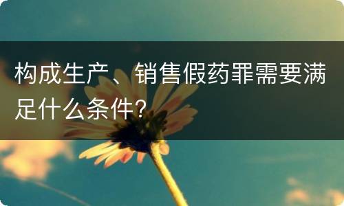 构成生产、销售假药罪需要满足什么条件?