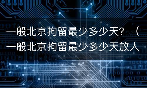 一般北京拘留最少多少天？（一般北京拘留最少多少天放人）