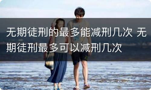 无期徒刑的最多能减刑几次 无期徒刑最多可以减刑几次