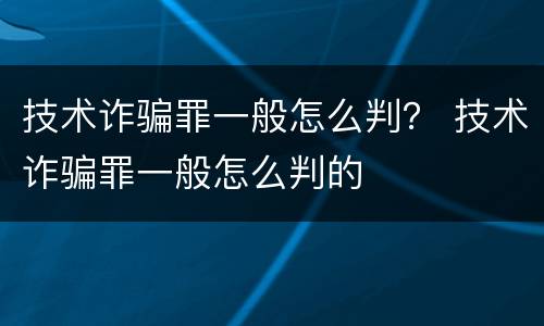 技术诈骗罪一般怎么判？ 技术诈骗罪一般怎么判的