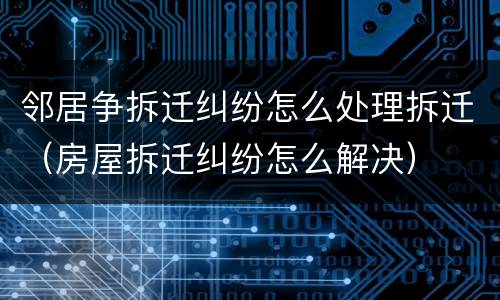 邻居争拆迁纠纷怎么处理拆迁（房屋拆迁纠纷怎么解决）