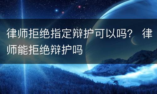 律师拒绝指定辩护可以吗？ 律师能拒绝辩护吗
