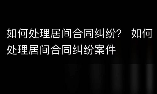 如何处理居间合同纠纷？ 如何处理居间合同纠纷案件