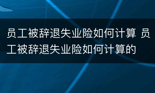 员工被辞退失业险如何计算 员工被辞退失业险如何计算的