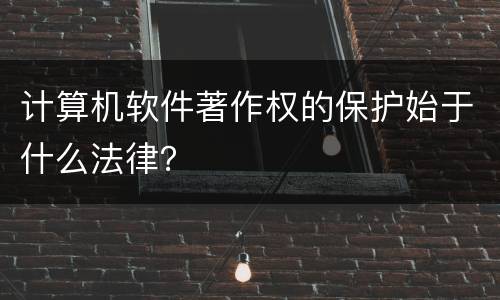 计算机软件著作权的保护始于什么法律？