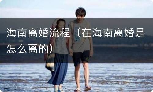 海南离婚流程（在海南离婚是怎么离的）