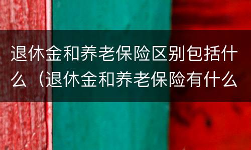 退休金和养老保险区别包括什么（退休金和养老保险有什么区别）