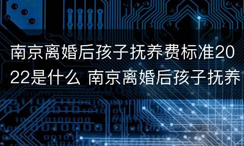 南京离婚后孩子抚养费标准2022是什么 南京离婚后孩子抚养费标准2022是什么政策