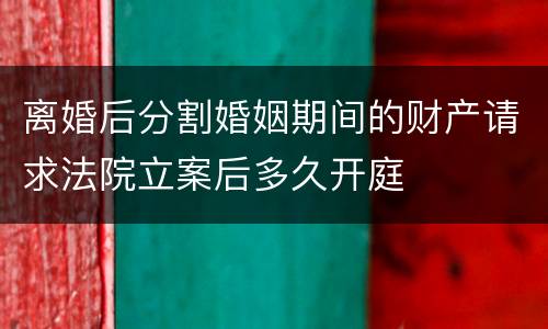 离婚后分割婚姻期间的财产请求法院立案后多久开庭