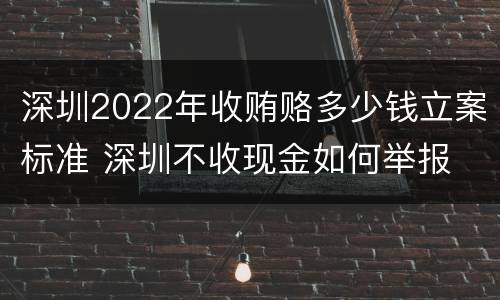 深圳2022年收贿赂多少钱立案标准 深圳不收现金如何举报