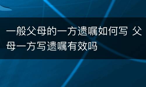 一般父母的一方遗嘱如何写 父母一方写遗嘱有效吗