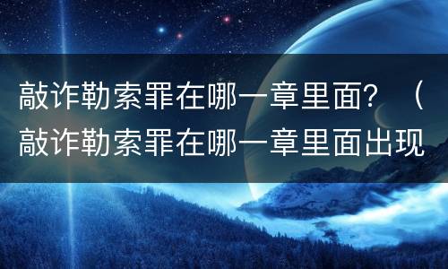 敲诈勒索罪在哪一章里面？（敲诈勒索罪在哪一章里面出现）