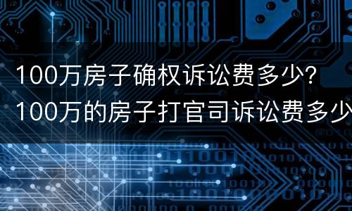 100万房子确权诉讼费多少？ 100万的房子打官司诉讼费多少