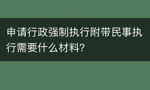 申请行政强制执行附带民事执行需要什么材料？