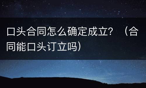 口头合同怎么确定成立？（合同能口头订立吗）