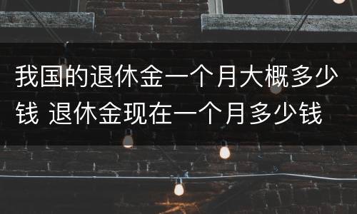 我国的退休金一个月大概多少钱 退休金现在一个月多少钱