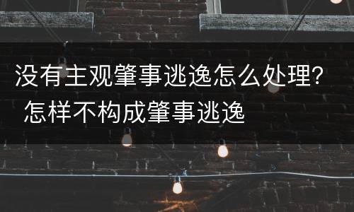 没有主观肇事逃逸怎么处理？ 怎样不构成肇事逃逸