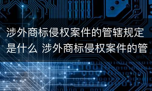 涉外商标侵权案件的管辖规定是什么 涉外商标侵权案件的管辖规定是什么意思