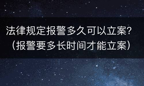 法律规定报警多久可以立案？（报警要多长时间才能立案）