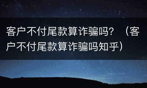 客户不付尾款算诈骗吗？（客户不付尾款算诈骗吗知乎）