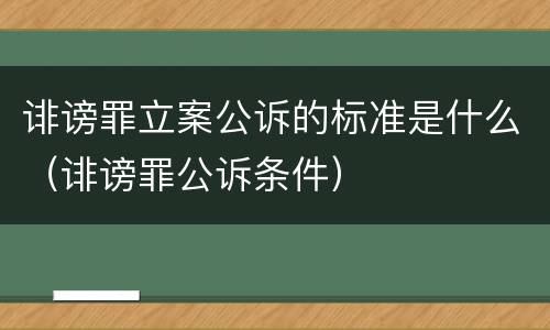 诽谤罪立案公诉的标准是什么（诽谤罪公诉条件）